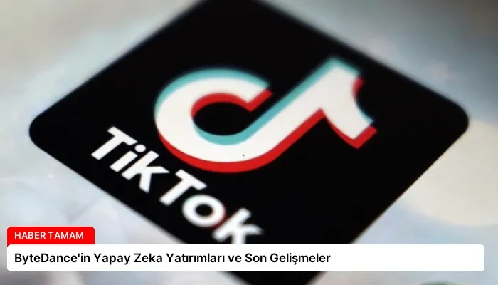 ByteDance’in Yapay Zeka Yatırımları ve Son Gelişmeler
