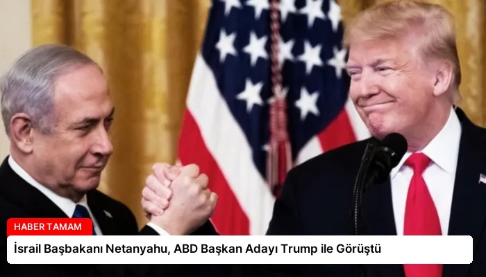 İsrail Başbakanı Netanyahu, ABD Başkan Adayı Trump ile Görüştü