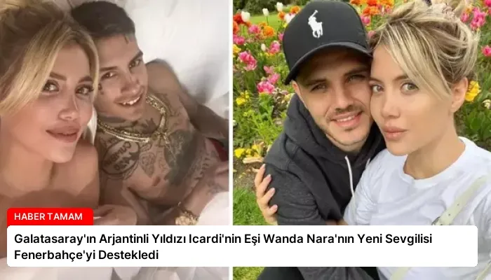 Galatasaray’ın Arjantinli Yıldızı Icardi’nin Eşi Wanda Nara’nın Yeni Sevgilisi Fenerbahçe’yi Destekledi