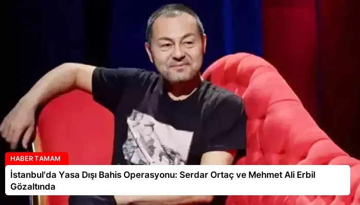 İstanbul’da Yasa Dışı Bahis Operasyonu: Serdar Ortaç ve Mehmet Ali Erbil Gözaltında