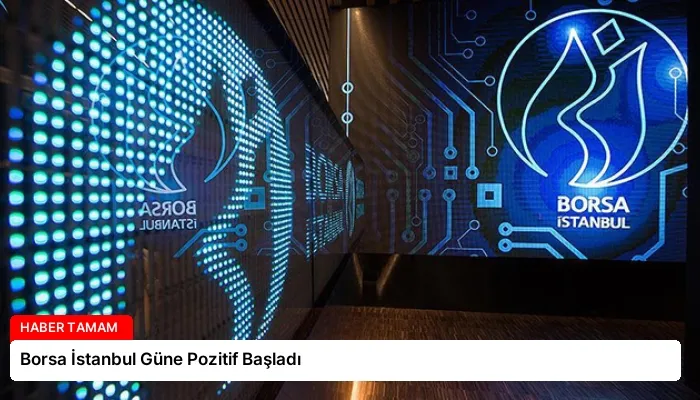 Borsa İstanbul Güne Pozitif Başladı