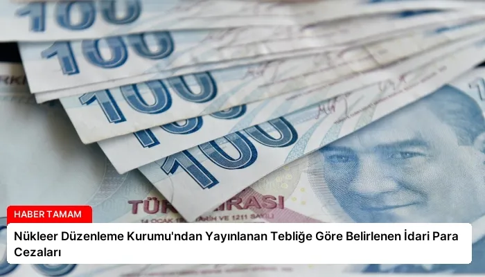 Nükleer Düzenleme Kurumu’ndan Yayınlanan Tebliğe Göre Belirlenen İdari Para Cezaları