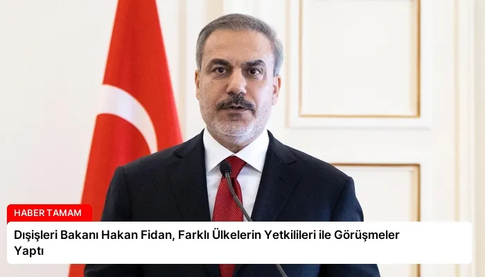 Dışişleri Bakanı Hakan Fidan, Farklı Ülkelerin Yetkilileri ile Görüşmeler Yaptı
