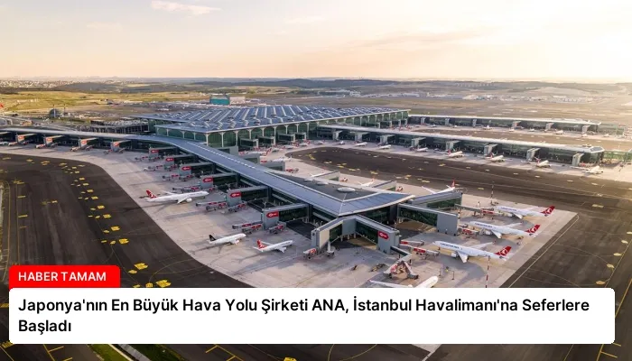 Japonya’nın En Büyük Hava Yolu Şirketi ANA, İstanbul Havalimanı’na Seferlere Başladı