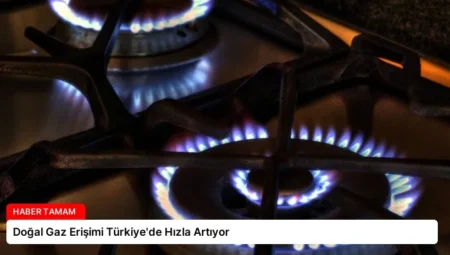 Doğal Gaz Erişimi Türkiye’de Hızla Artıyor