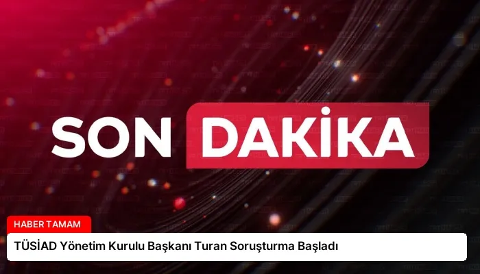 TÜSİAD Yönetim Kurulu Başkanı Turan Soruşturma Başladı