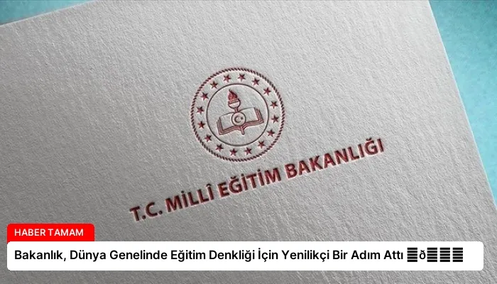 Bakanlık, Dünya Genelinde Eğitim Denkliği İçin Yenilikçi Bir Adım Attı ⏬👇