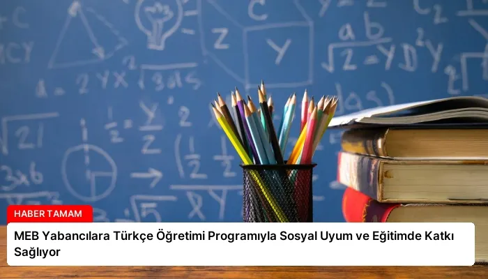 MEB Yabancılara Türkçe Öğretimi Programıyla Sosyal Uyum ve Eğitimde Katkı Sağlıyor