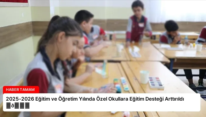 2025-2026 Eğitim ve Öğretim Yılında Özel Okullara Eğitim Desteği Arttırıldı ⏬👇