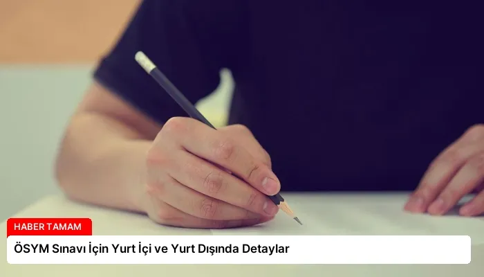 ÖSYM Sınavı İçin Yurt İçi ve Yurt Dışında Detaylar