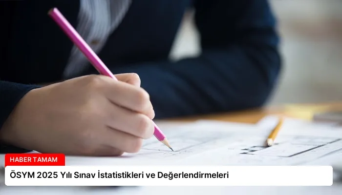 ÖSYM 2025 Yılı Sınav İstatistikleri ve Değerlendirmeleri