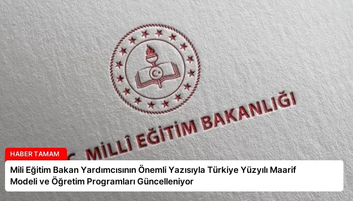 Mili Eğitim Bakan Yardımcısının Önemli Yazısıyla Türkiye Yüzyılı Maarif Modeli ve Öğretim Programları Güncelleniyor