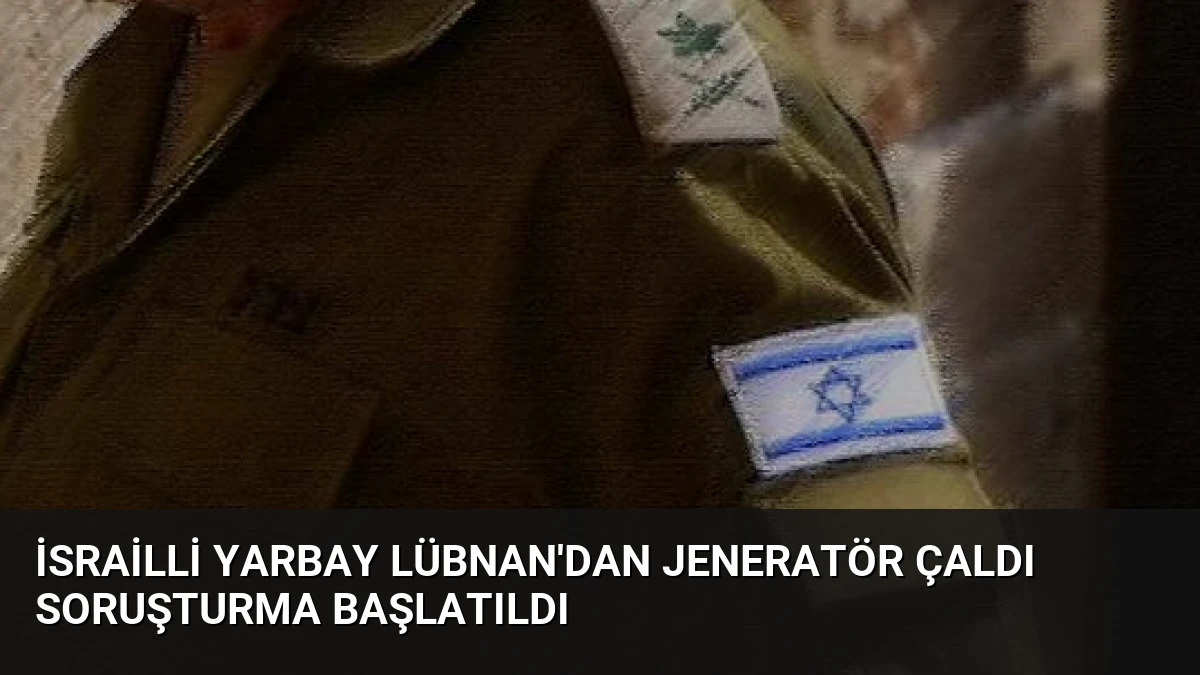 İsrailli Yarbay Lübnan’dan Jeneratör Çaldı Soruşturma Başlatıldı