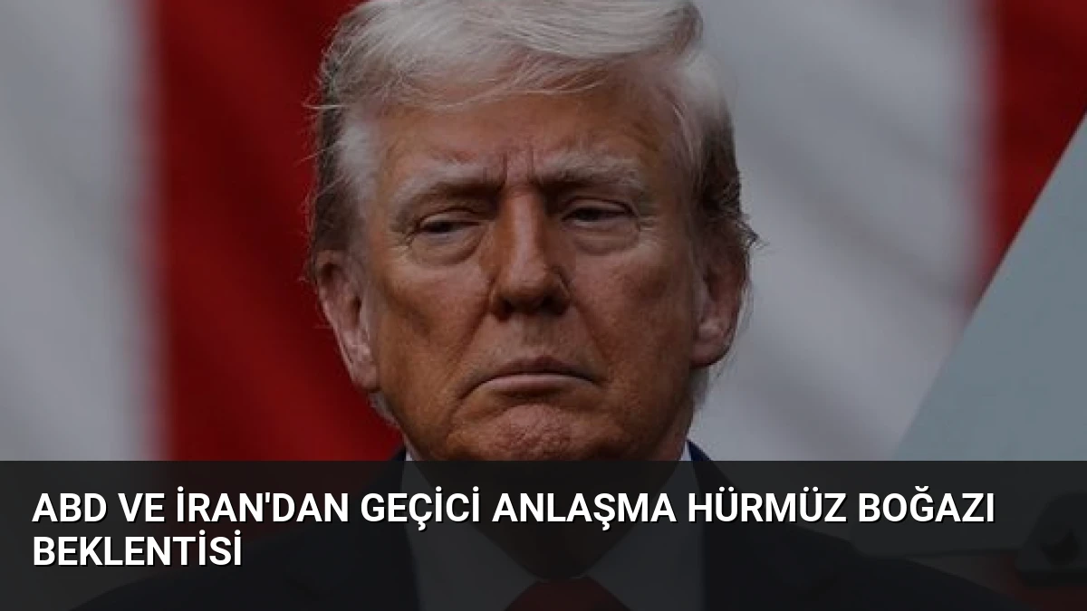 ABD ve İran’dan geçici anlaşma Hürmüz Boğazı beklentisi