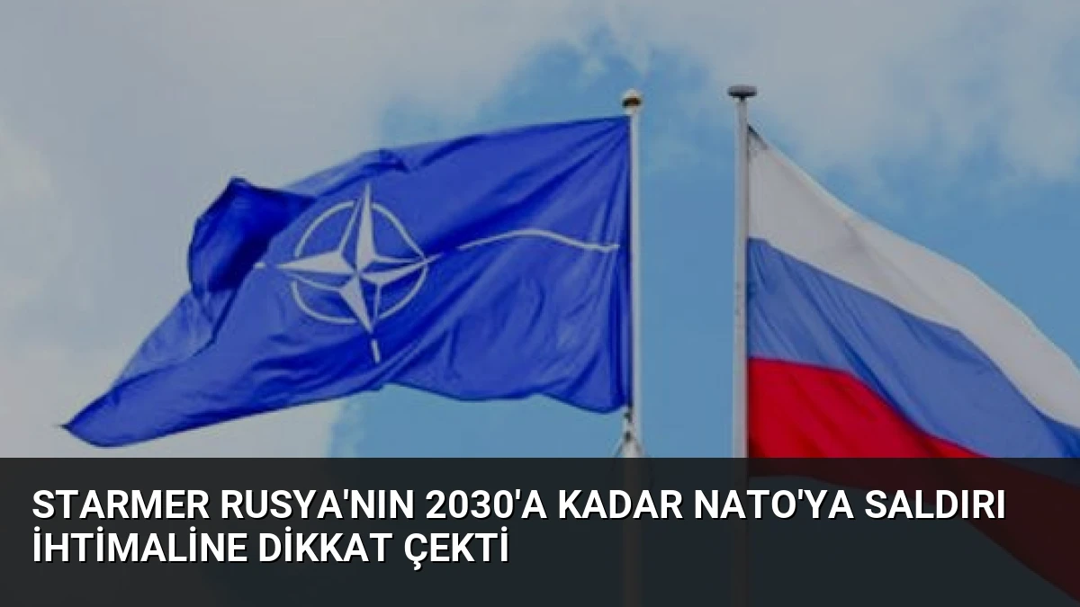 Starmer Rusya’nın 2030’a Kadar NATO’ya Saldırı İhtimaline Dikkat Çekti