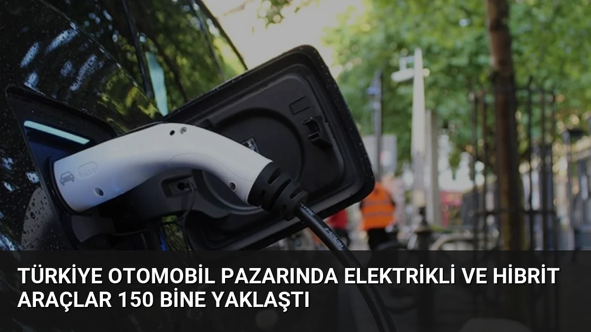Türkiye Otomobil Pazarında Elektrikli ve Hibrit Araçlar 150 Bine Yaklaştı