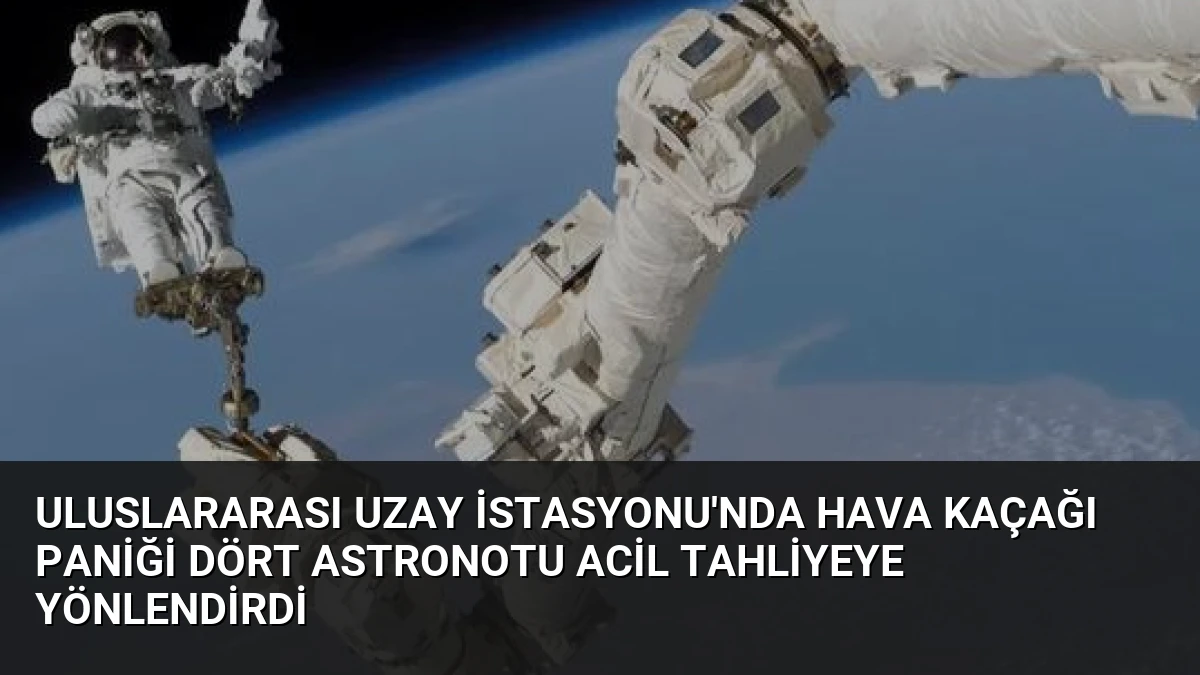 Uluslararası Uzay İstasyonu’nda Hava Kaçağı Paniği Dört Astronotu Acil Tahliyeye Yönlendirdi