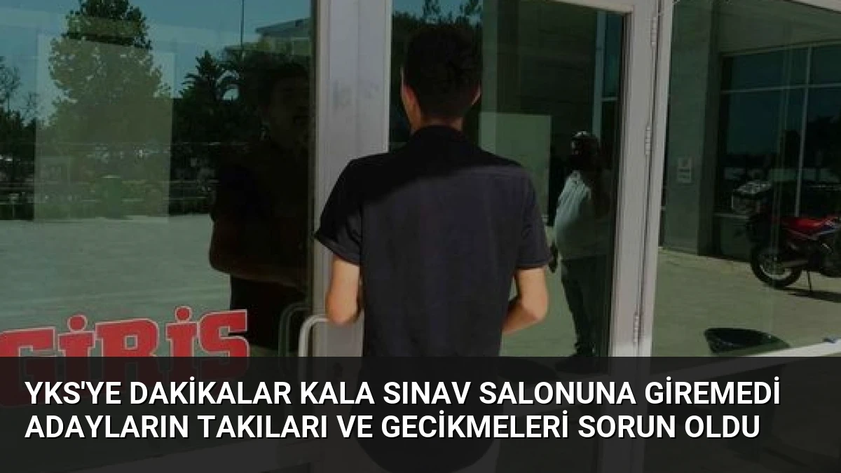 YKS’ye Dakikalar Kala Sınav Salonuna Giremedi Adayların Takıları ve Gecikmeleri Sorun Oldu
