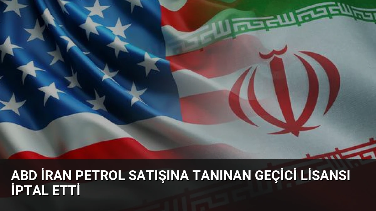 ABD İran Petrol Satışına Tanınan Geçici Lisansı İptal Etti