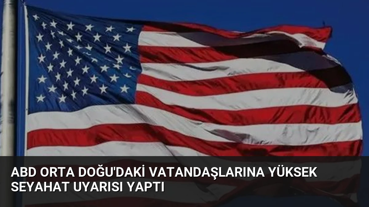 ABD Orta Doğu’daki Vatandaşlarına Yüksek Seyahat Uyarısı Yaptı