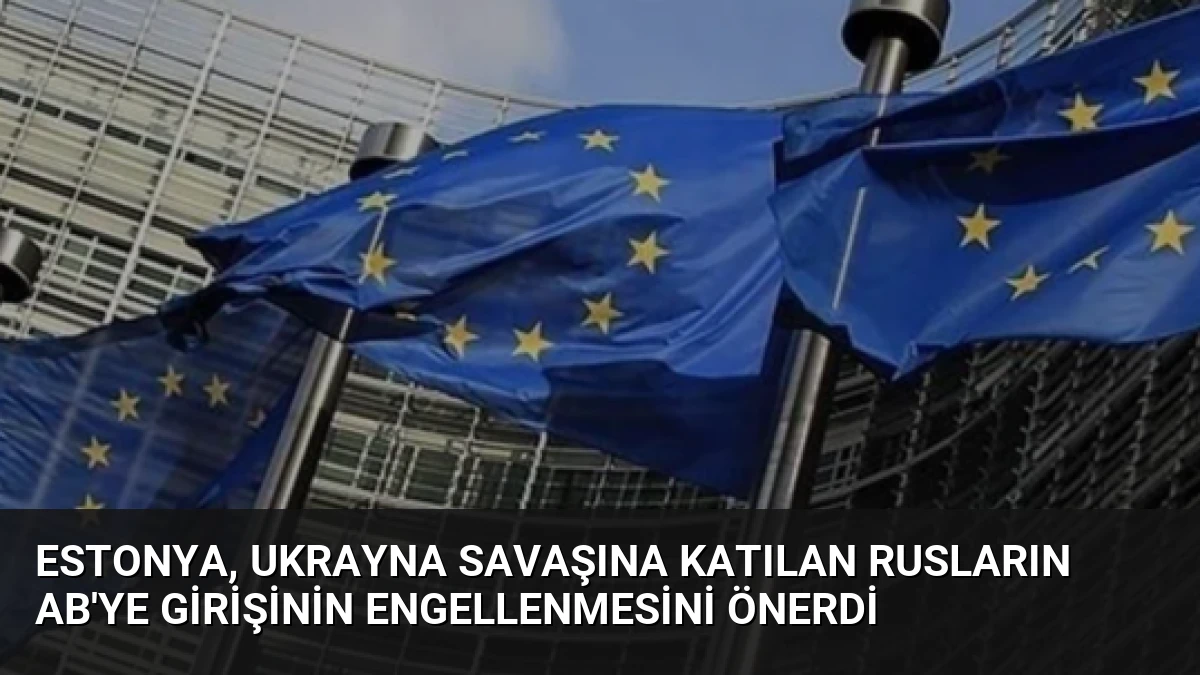 Estonya, Ukrayna Savaşına Katılan Rusların AB’ye Girişinin Engellenmesini Önerdi