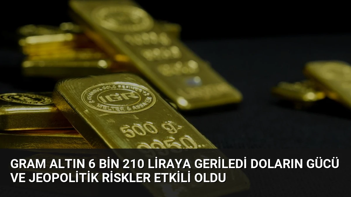 Gram Altın 6 Bin 210 Liraya Geriledi Doların Gücü ve Jeopolitik Riskler Etkili Oldu