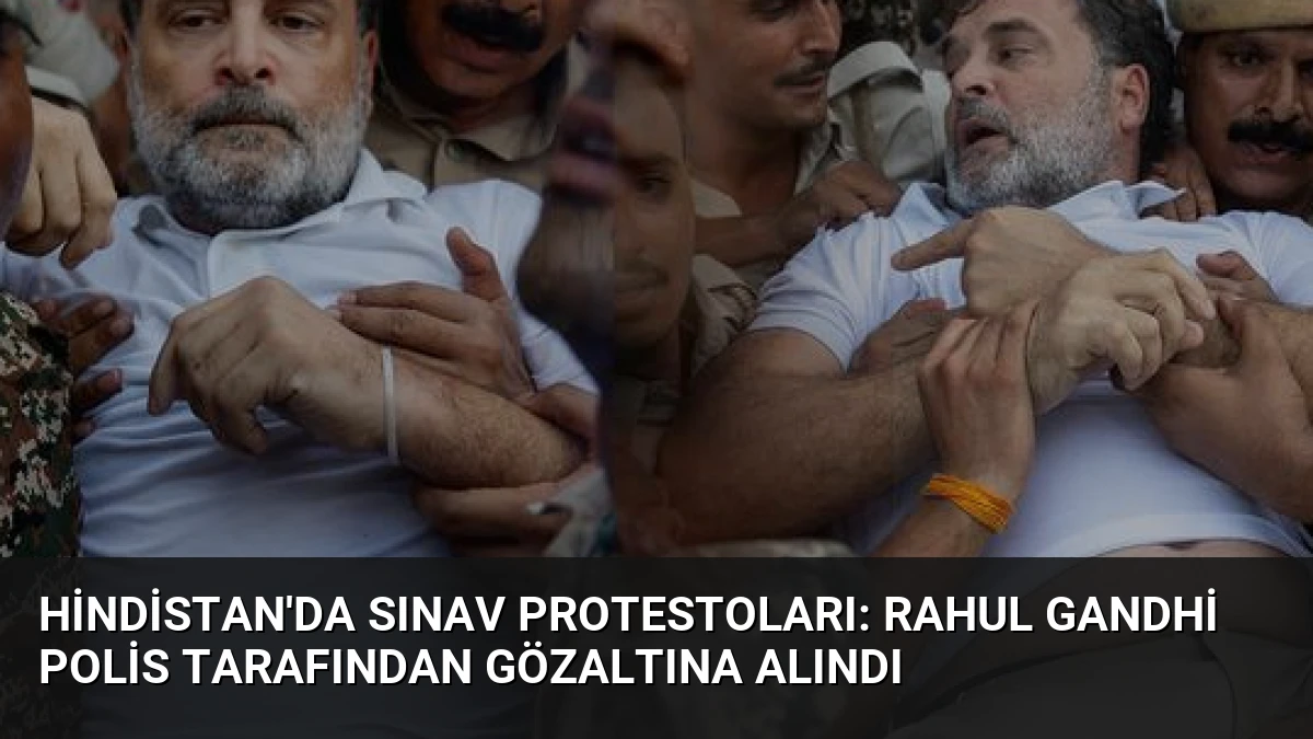 Hindistan’da Sınav Protestoları: Rahul Gandhi Polis Tarafından Gözaltına Alındı