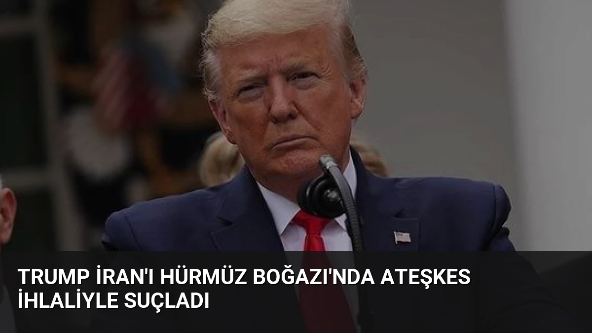 Trump İran’ı Hürmüz Boğazı’nda Ateşkes İhlaliyle Suçladı