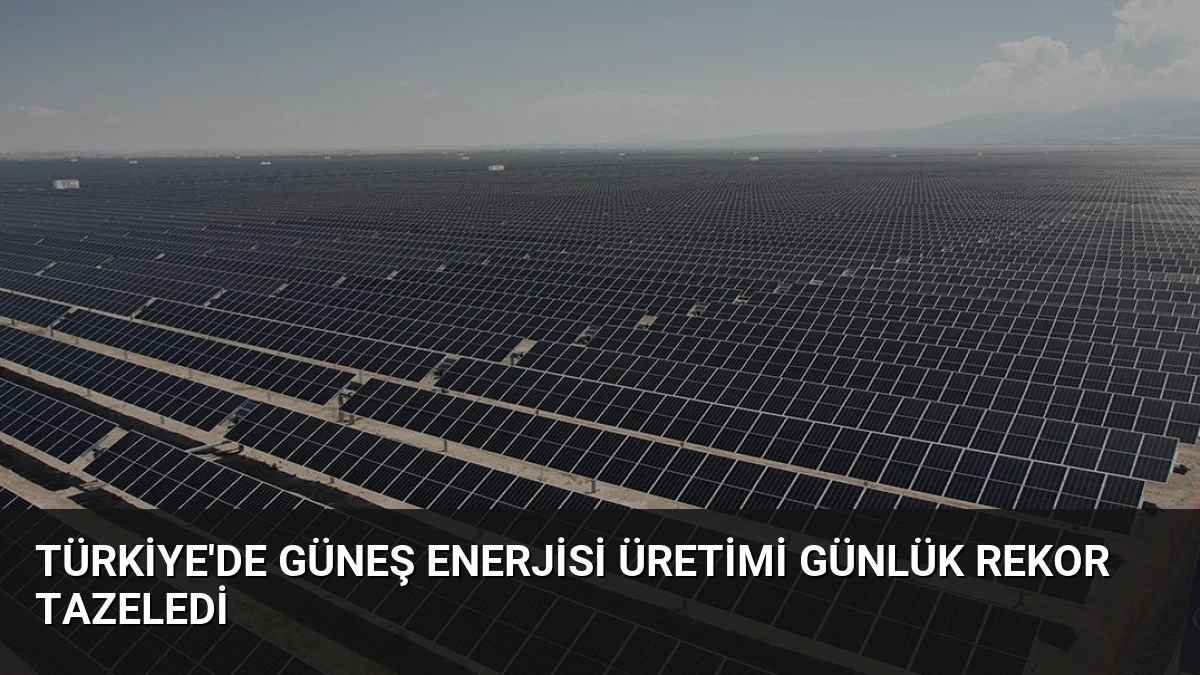 Türkiye’de Güneş Enerjisi Üretimi Günlük Rekor Tazeledi