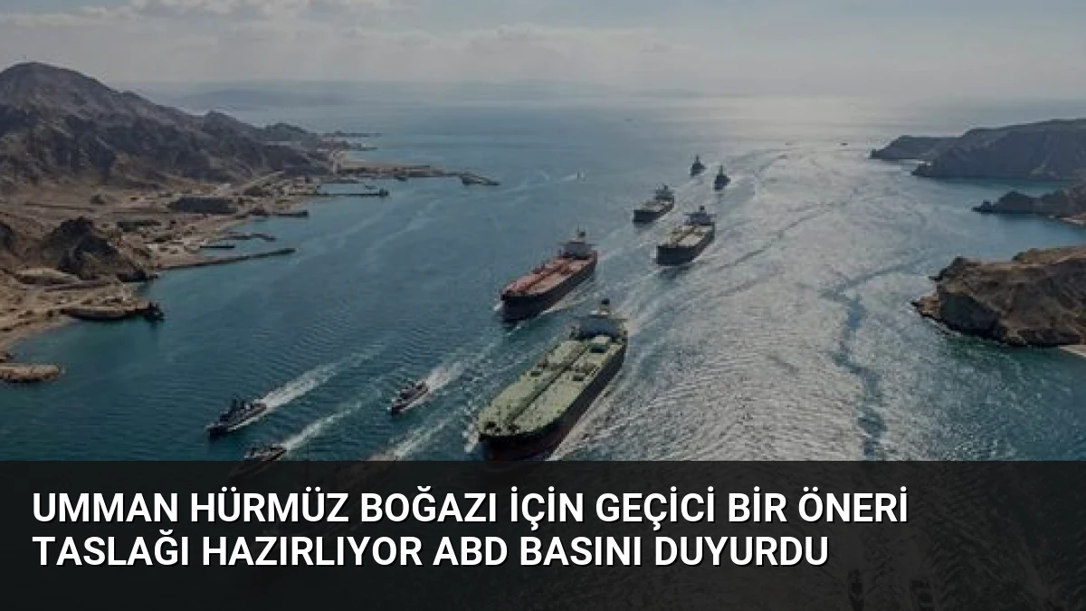 Umman Hürmüz Boğazı İçin Geçici Bir Öneri Taslağı Hazırlıyor ABD Basını Duyurdu