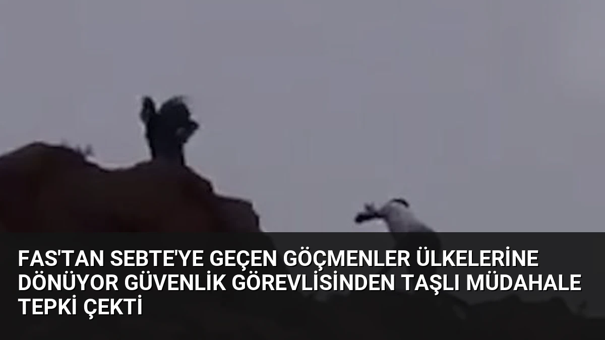 Fas’tan Sebte’ye Geçen Göçmenler Ülkelerine Dönüyor Güvenlik Görevlisinden Taşlı Müdahale Tepki Çekti