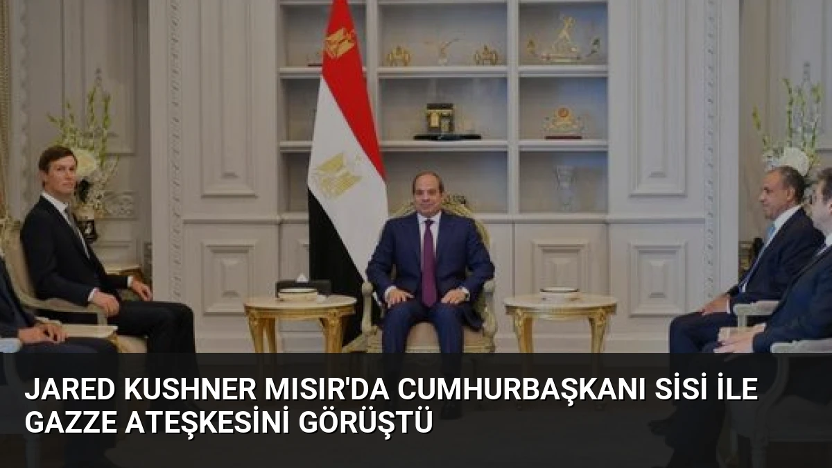 Jared Kushner Mısır’da Cumhurbaşkanı Sisi ile Gazze Ateşkesini Görüştü