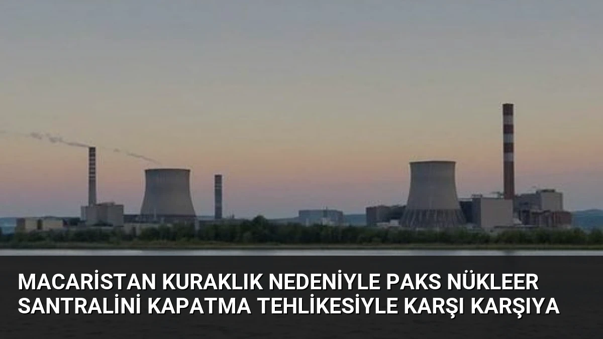 Macaristan Kuraklık Nedeniyle Paks Nükleer Santralini Kapatma Tehlikesiyle Karşı Karşıya