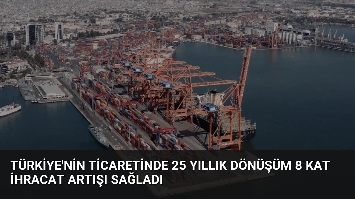 Türkiye’nin Ticaretinde 25 Yıllık Dönüşüm 8 Kat İhracat Artışı Sağladı