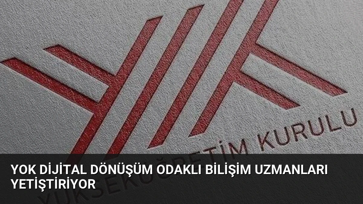 YOK Dijital Dönüşüm Odaklı Bilişim Uzmanları Yetiştiriyor