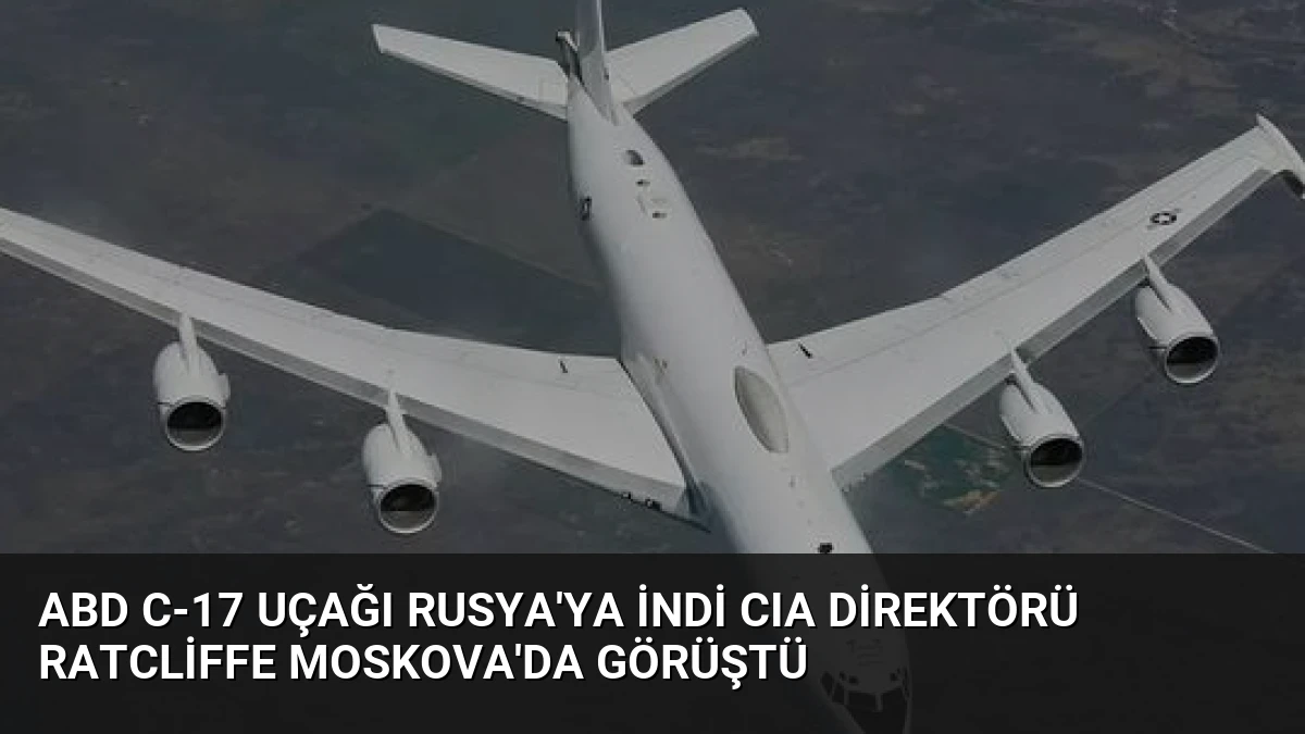 ABD C-17 Uçağı Rusya’ya İndi CIA Direktörü Ratcliffe Moskova’da Görüştü