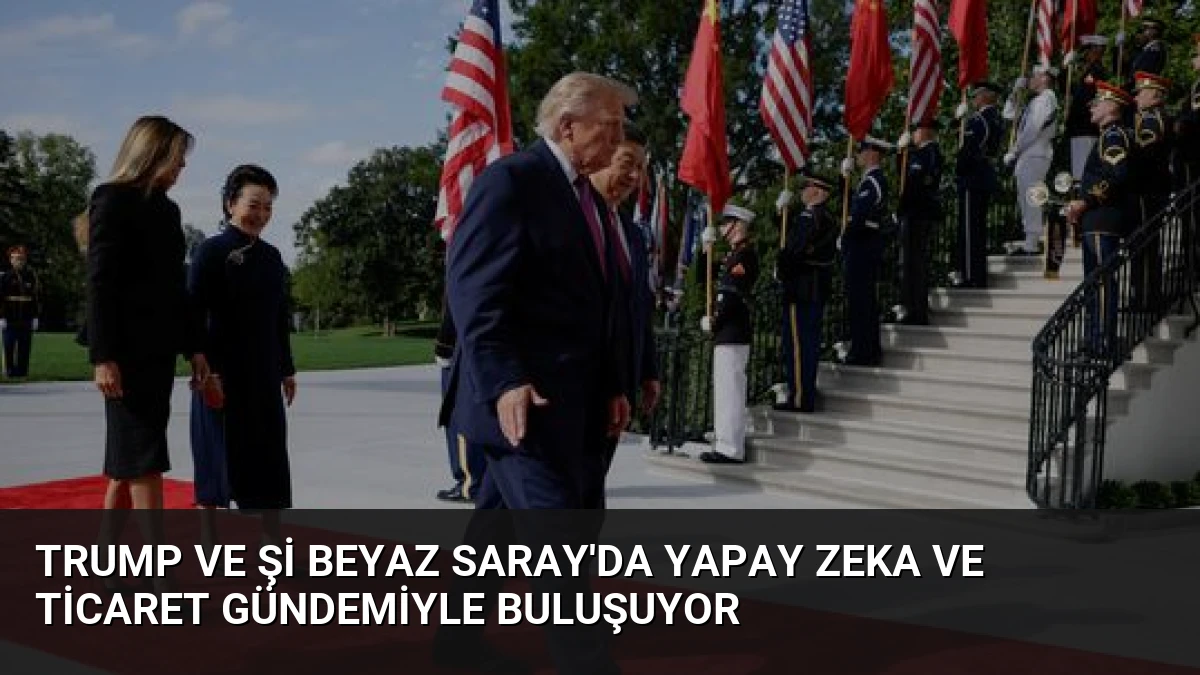 Trump ve Şi Beyaz Saray’da Yapay Zeka ve Ticaret Gündemiyle Buluşuyor