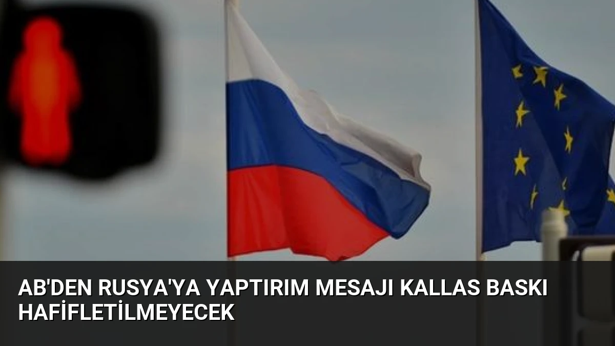 AB’den Rusya’ya Yaptırım Mesajı Kallas Baskı Hafifletilmeyecek
