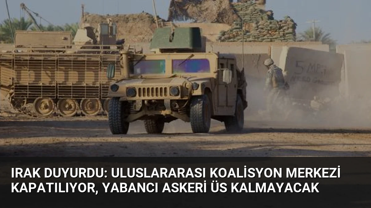 Irak Duyurdu: Uluslararası Koalisyon Merkezi Kapatılıyor, Yabancı Askeri Üs Kalmayacak