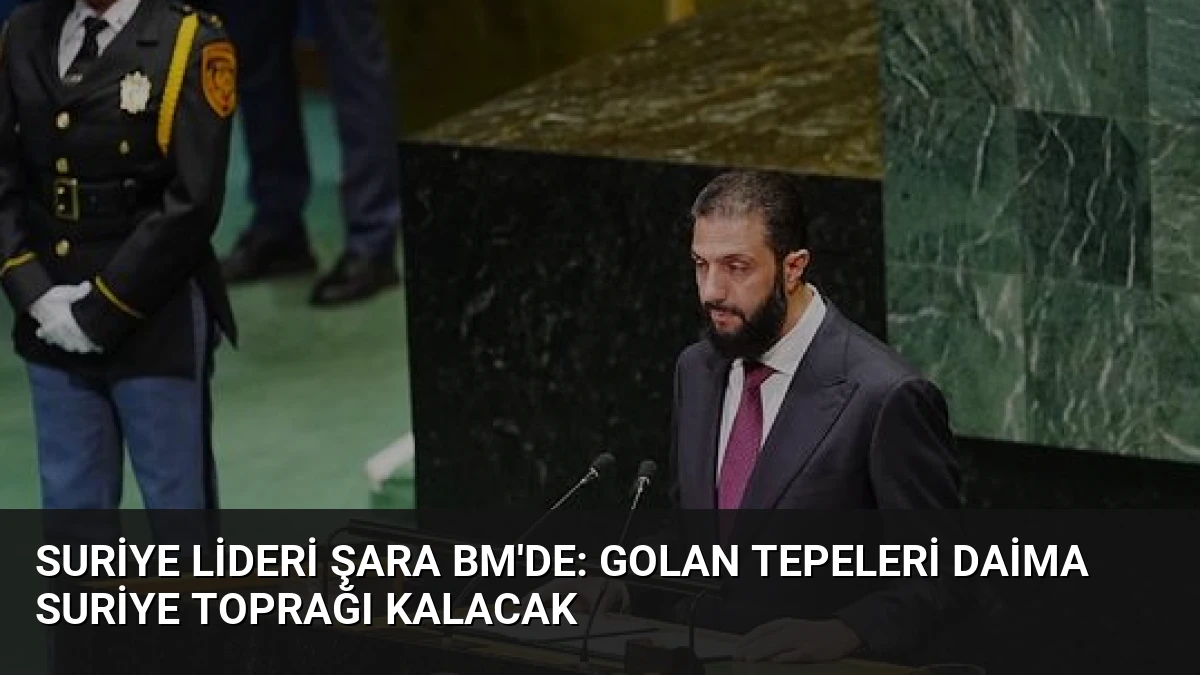Suriye Lideri Şara BM’de: Golan Tepeleri Daima Suriye Toprağı Kalacak