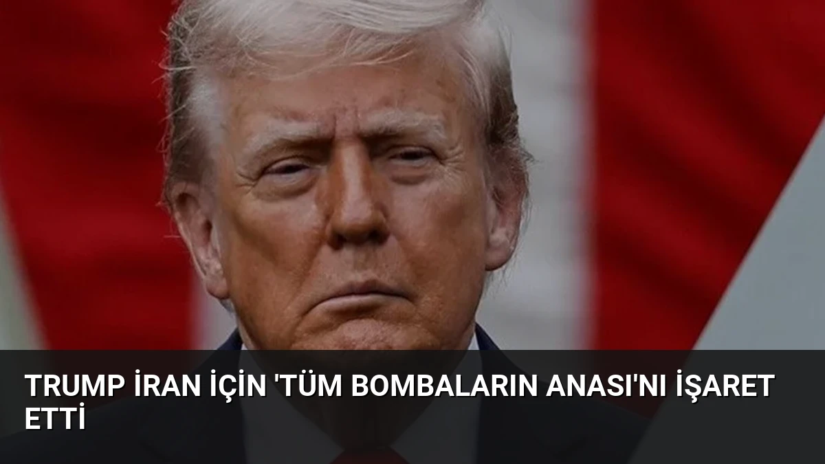 Trump İran İçin ‘Tüm Bombaların Anası’nı İşaret Etti