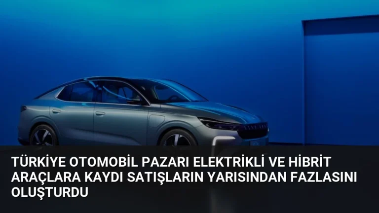 Türkiye Otomobil Pazarı Elektrikli ve Hibrit Araçlara Kaydı Satışların Yarısından Fazlasını Oluşturdu
