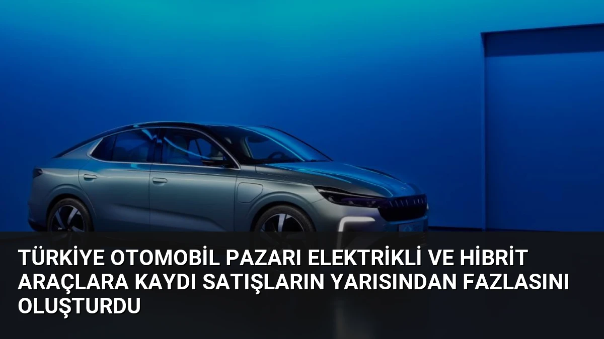Türkiye Otomobil Pazarı Elektrikli ve Hibrit Araçlara Kaydı Satışların Yarısından Fazlasını Oluşturdu